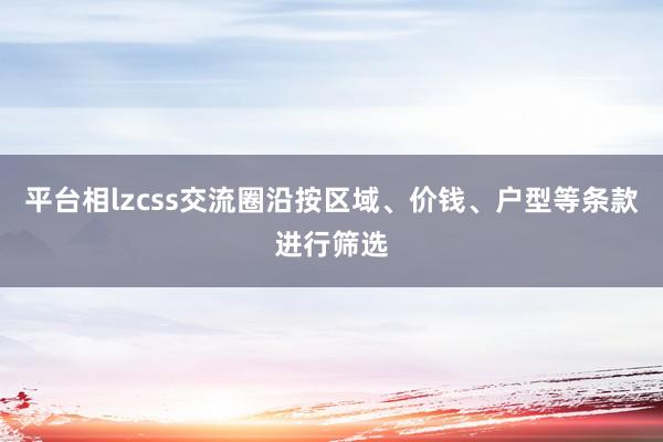 平台相lzcss交流圈沿按区域、价钱、户型等条款进行筛选