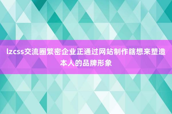 lzcss交流圈繁密企业正通过网站制作瞎想来塑造本人的品牌形象