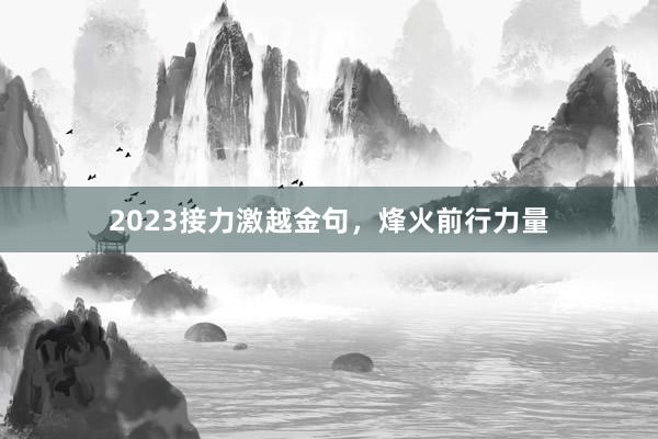 2023接力激越金句，烽火前行力量
