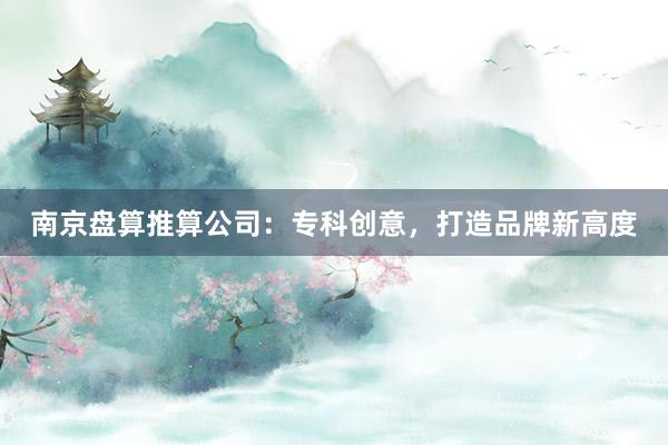 南京盘算推算公司:专科创意,打造品牌新高度