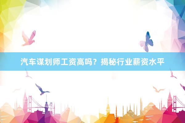 汽车谋划师工资高吗？揭秘行业薪资水平